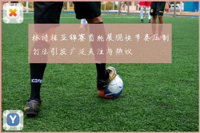 林诗栋亚锦赛首轮展现快节奏压制打法引发广泛关注与热议